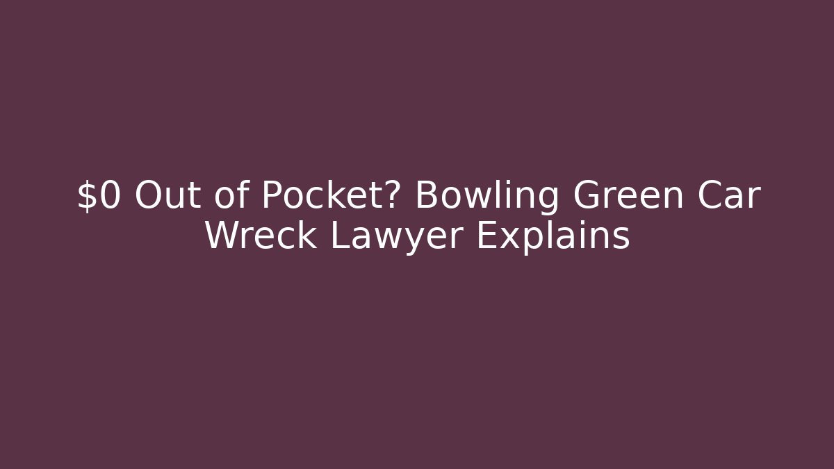$0 Out of Pocket? Bowling Green Car Wreck Lawyer Explains