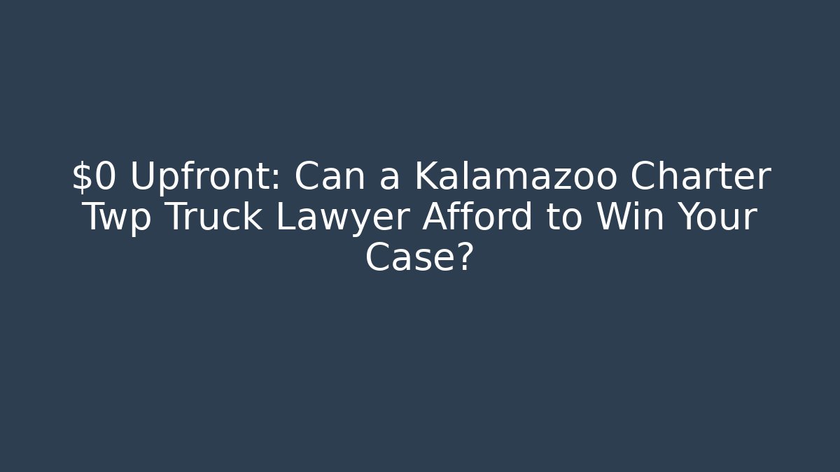 $0 Upfront: Can a Kalamazoo Charter Twp Truck Lawyer Afford to Win Your Case?