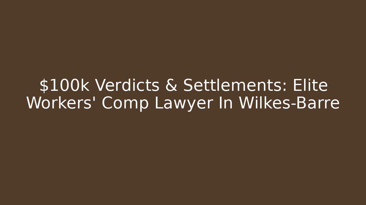 $100k+ Verdicts & Settlements: Elite Workers’ Comp Lawyer In Wilkes-Barre