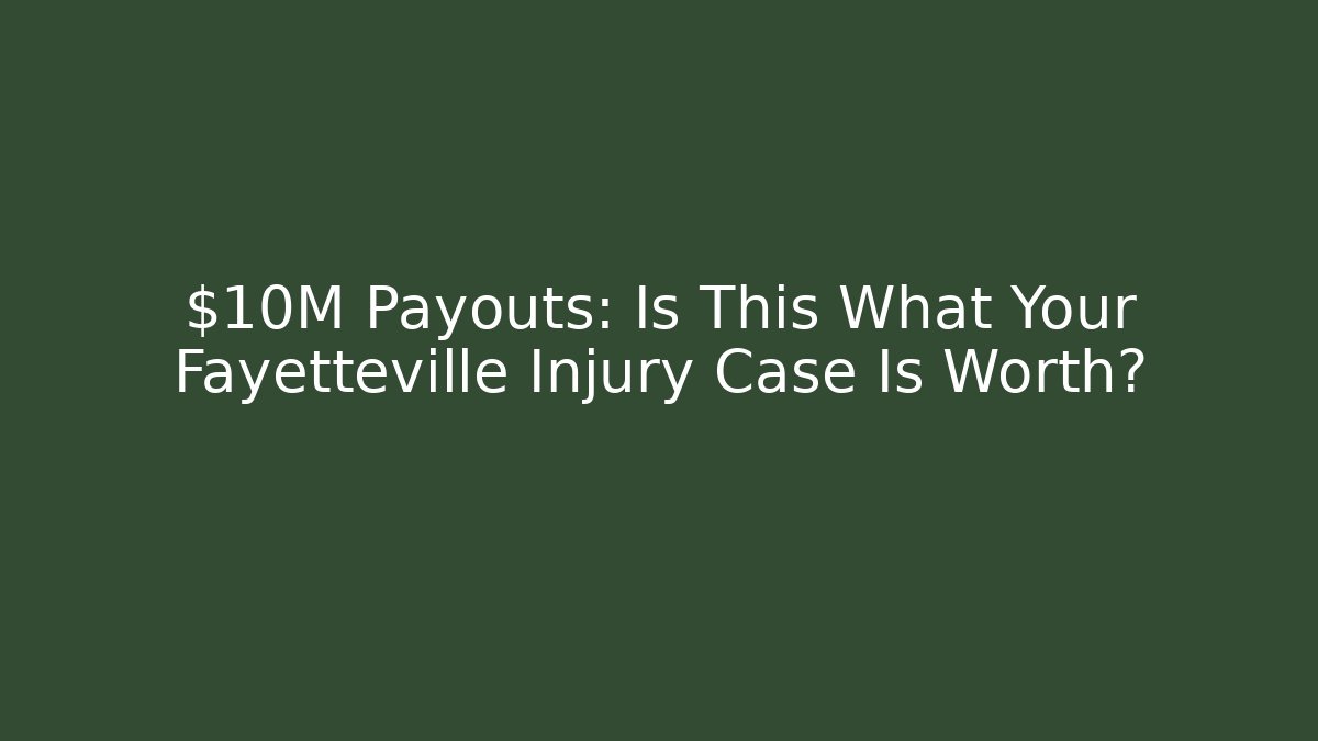 $10M+ Payouts: Is This What Your Fayetteville Injury Case Is Worth?