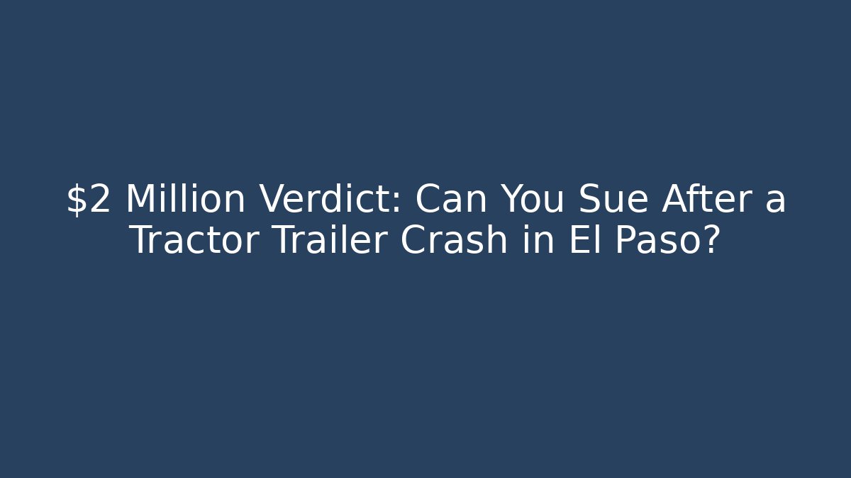 $2 Million Verdict: Can You Sue After a Tractor Trailer Crash in El Paso?