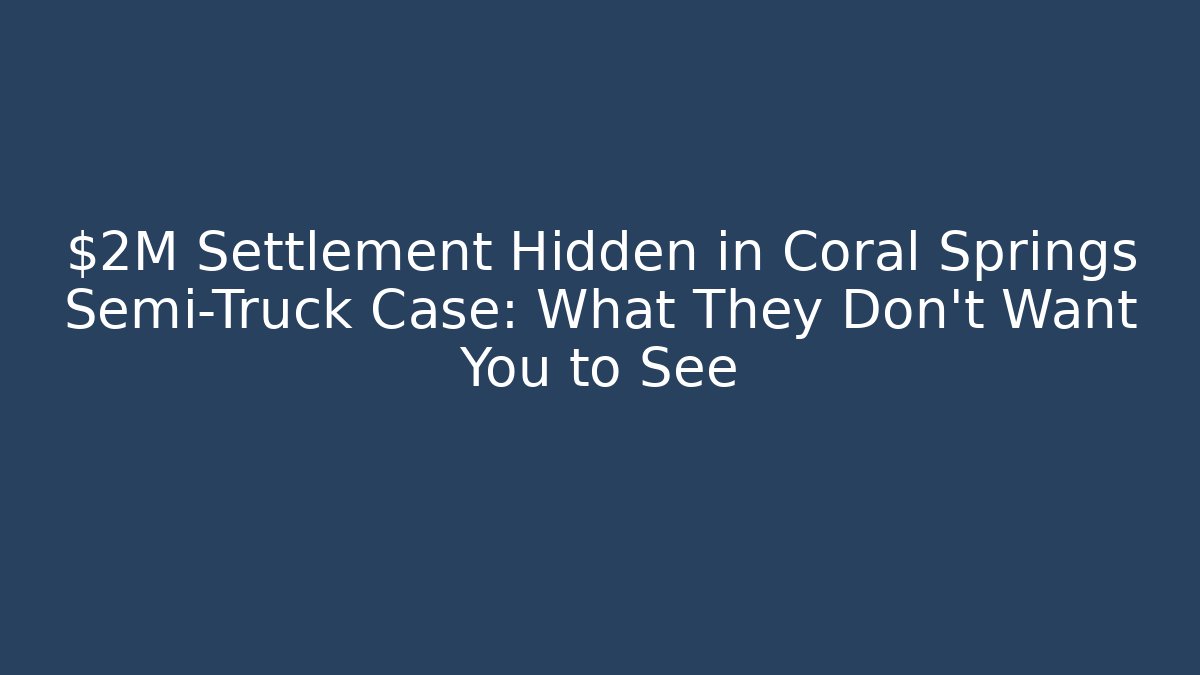 $2M Settlement Hidden in Coral Springs Semi-Truck Case: What They Don’t Want You to See