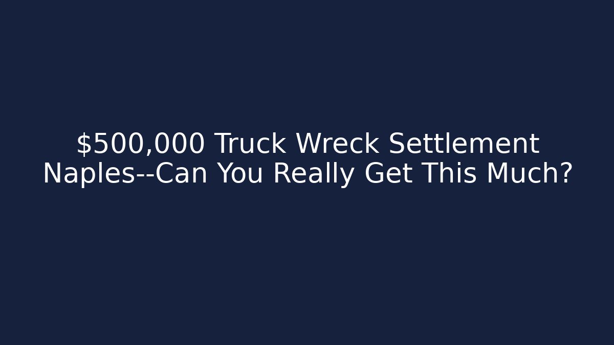 $500,000 Truck Wreck Settlement Naples—Can You Really Get This Much?
