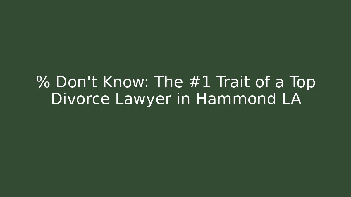 % Don’t Know: The #1 Trait of a Top Divorce Lawyer in Hammond LA