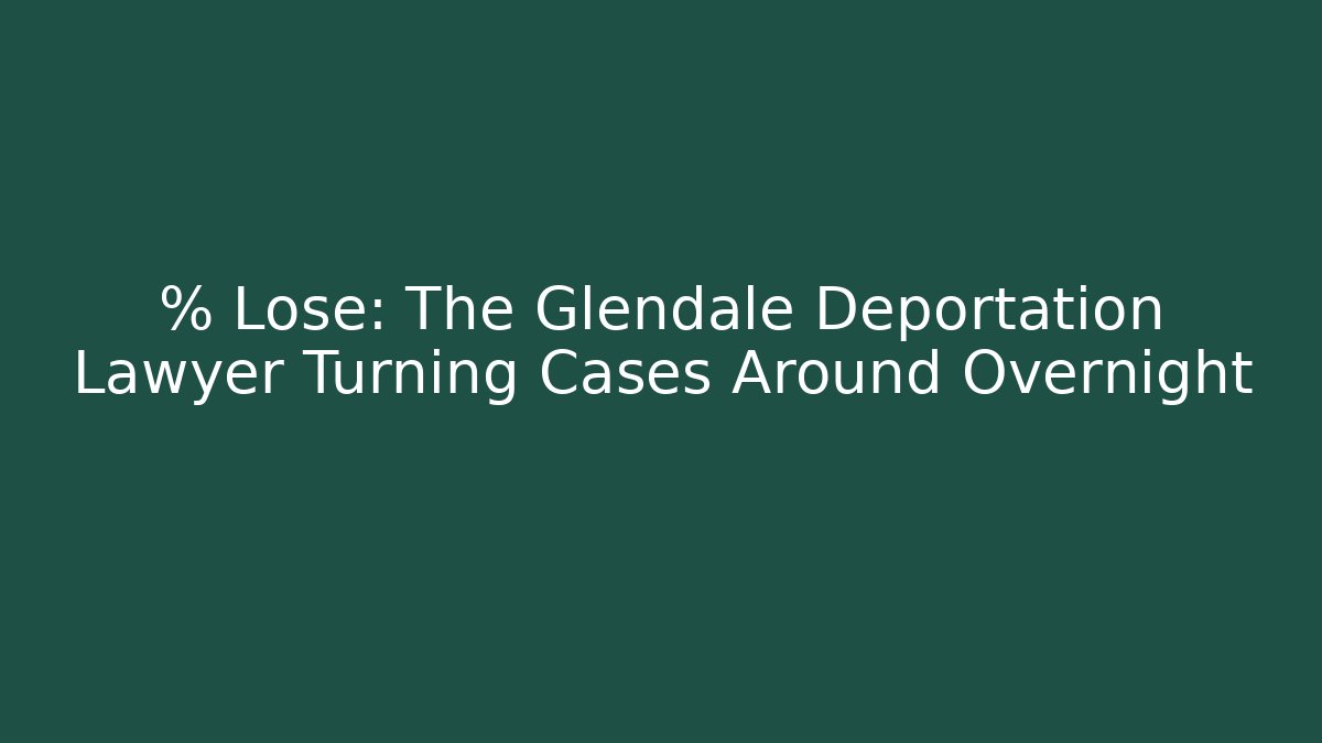 % Lose: The Glendale Deportation Lawyer Turning Cases Around Overnight