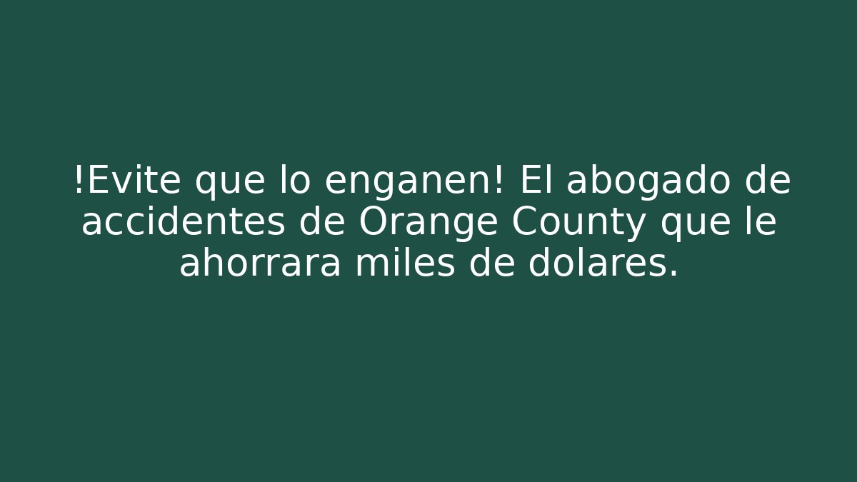 ¡Evite que lo engañen! El abogado de accidentes de Orange County que le ahorrará miles de dólares.
