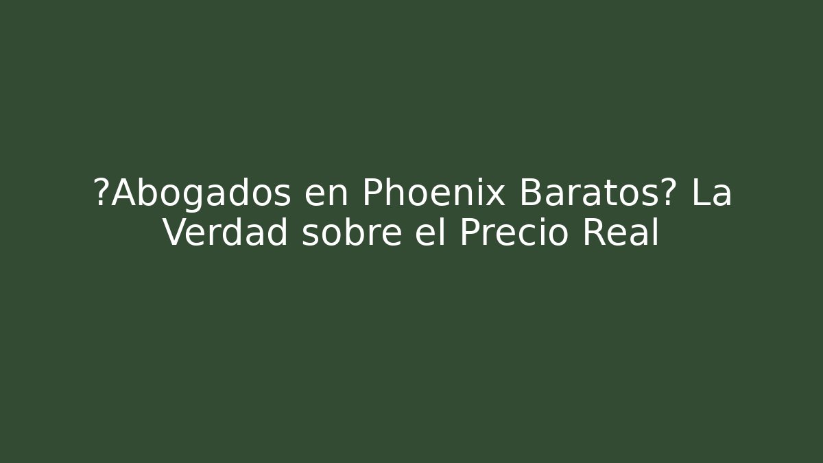 ¿Abogados en Phoenix Baratos? La Verdad sobre el Precio Real