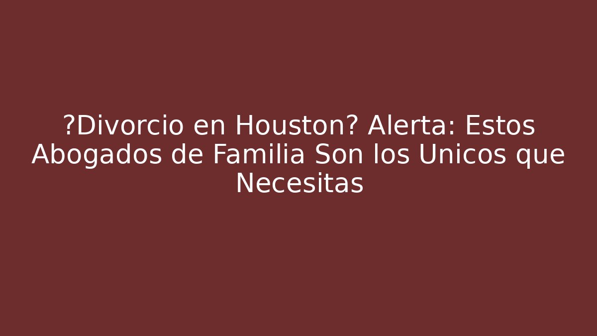 ¿Divorcio en Houston? Alerta: Estos Abogados de Familia Son los Únicos que Necesitas
