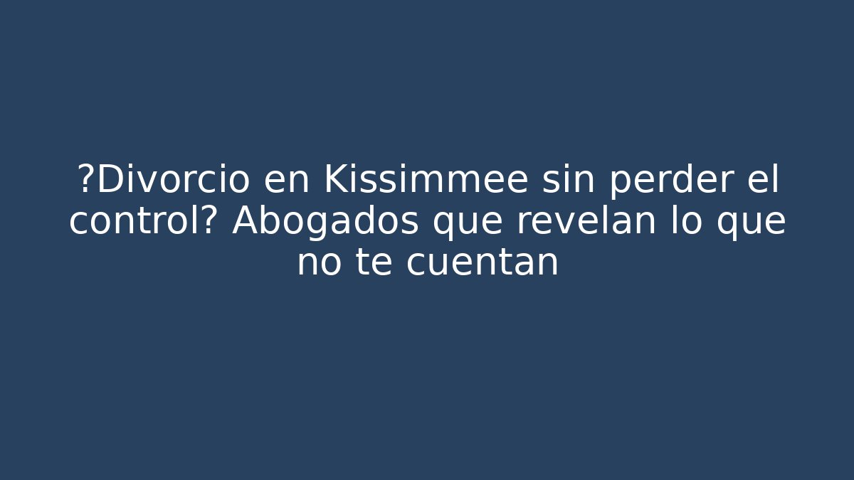 ¿Divorcio en Kissimmee sin perder el control? Abogados que revelan lo que no te cuentan