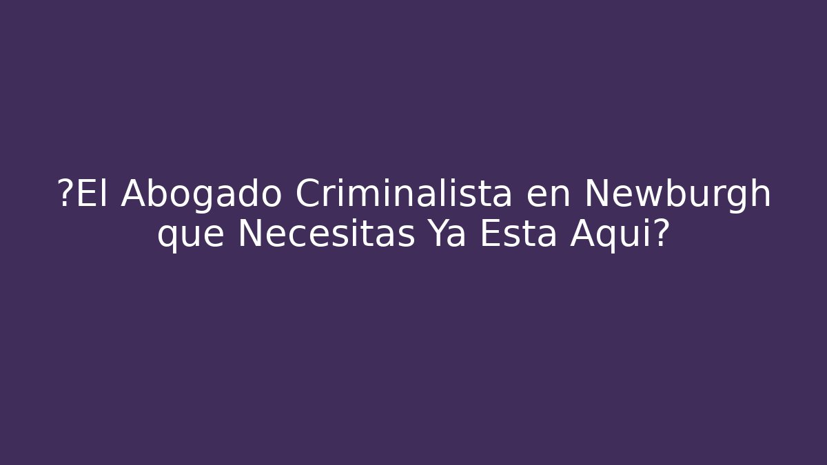 ¿El Abogado Criminalista en Newburgh que Necesitas Ya Está Aquí?