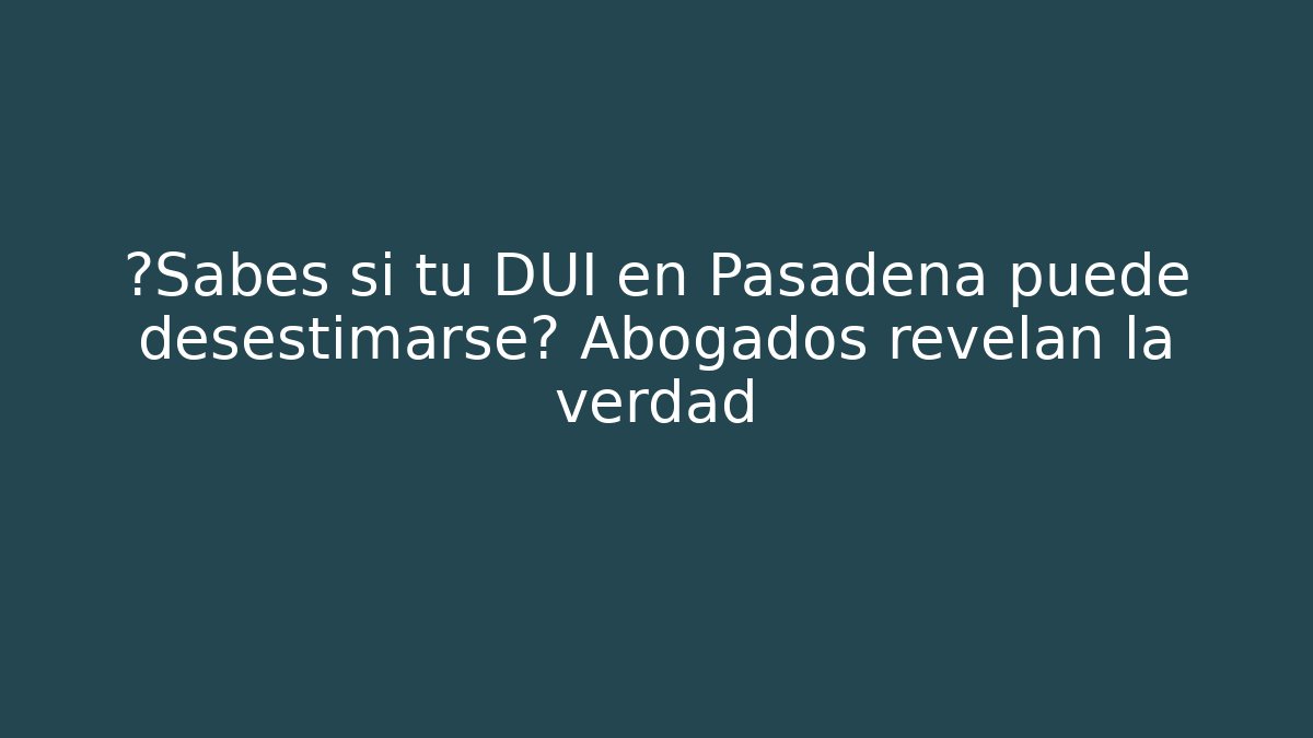 ¿Sabes si tu DUI en Pasadena puede desestimarse? Abogados revelan la verdad