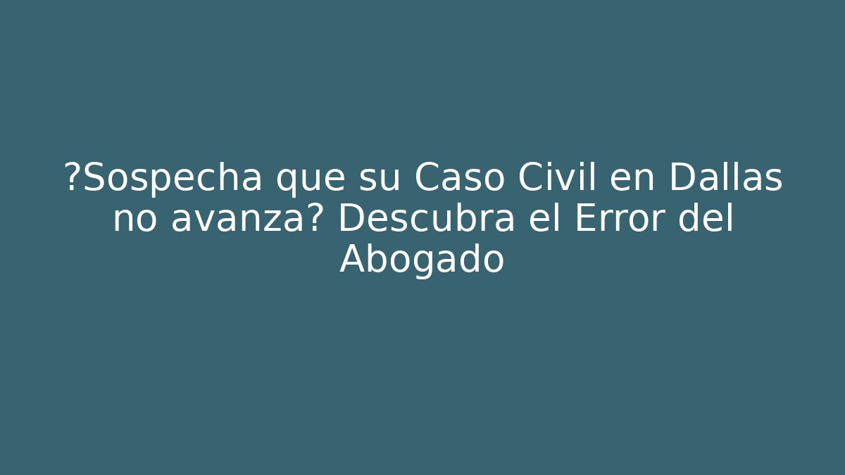 ¿Sospecha que su Caso Civil en Dallas no avanza? Descubra el Error del Abogado