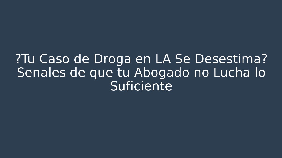 ¿Tu Caso de Droga en LA Se Desestima? Señales de que tu Abogado no Lucha lo Suficiente
