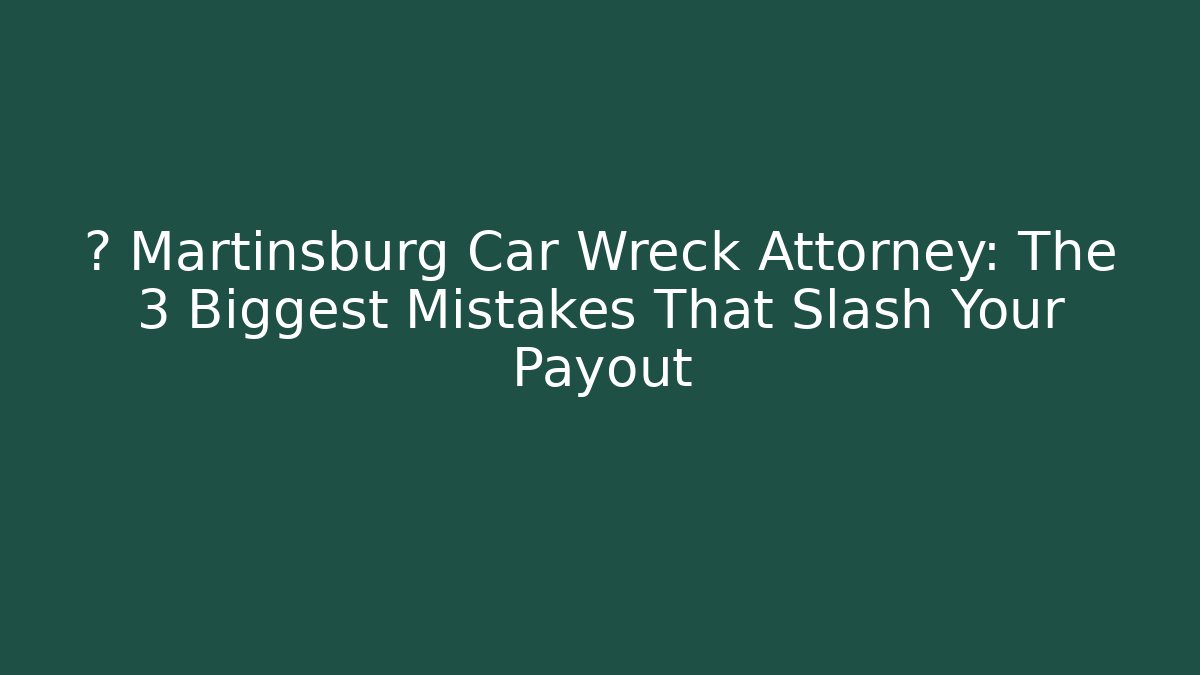 🚨 Martinsburg Car Wreck Attorney: The 3 Biggest Mistakes That Slash Your Payout