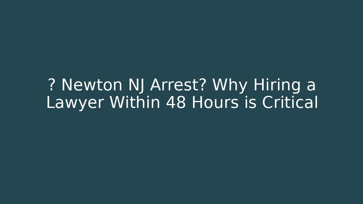 🚨 Newton NJ Arrest? Why Hiring a Lawyer Within 48 Hours is Critical