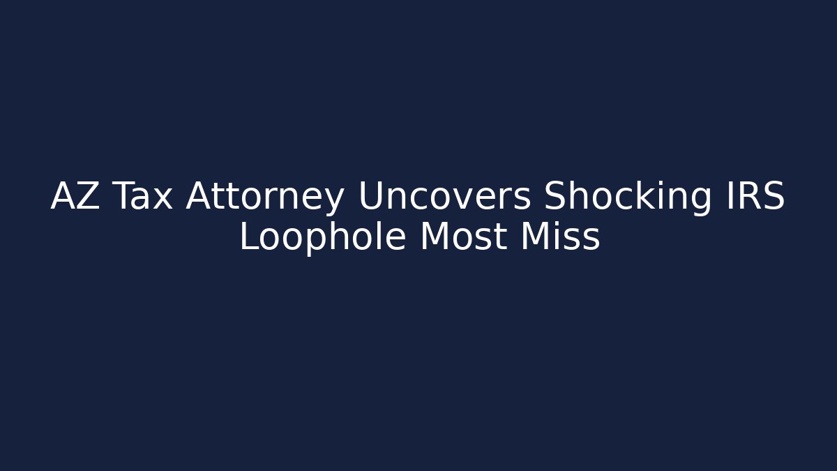 AZ Tax Attorney Uncovers Shocking IRS Loophole Most Miss