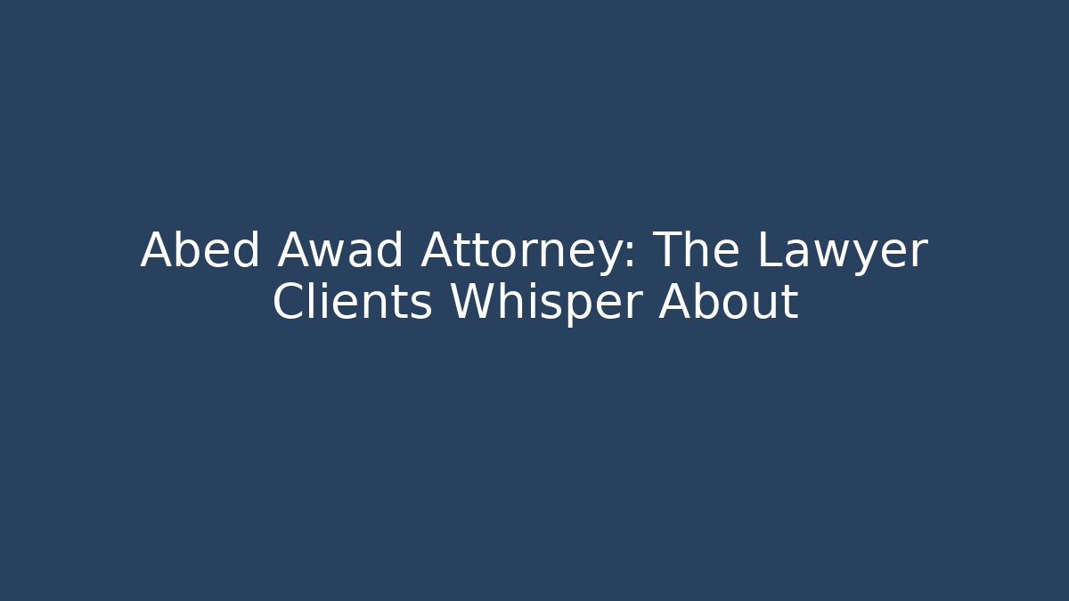 Abed Awad Attorney: The Lawyer Clients Whisper About