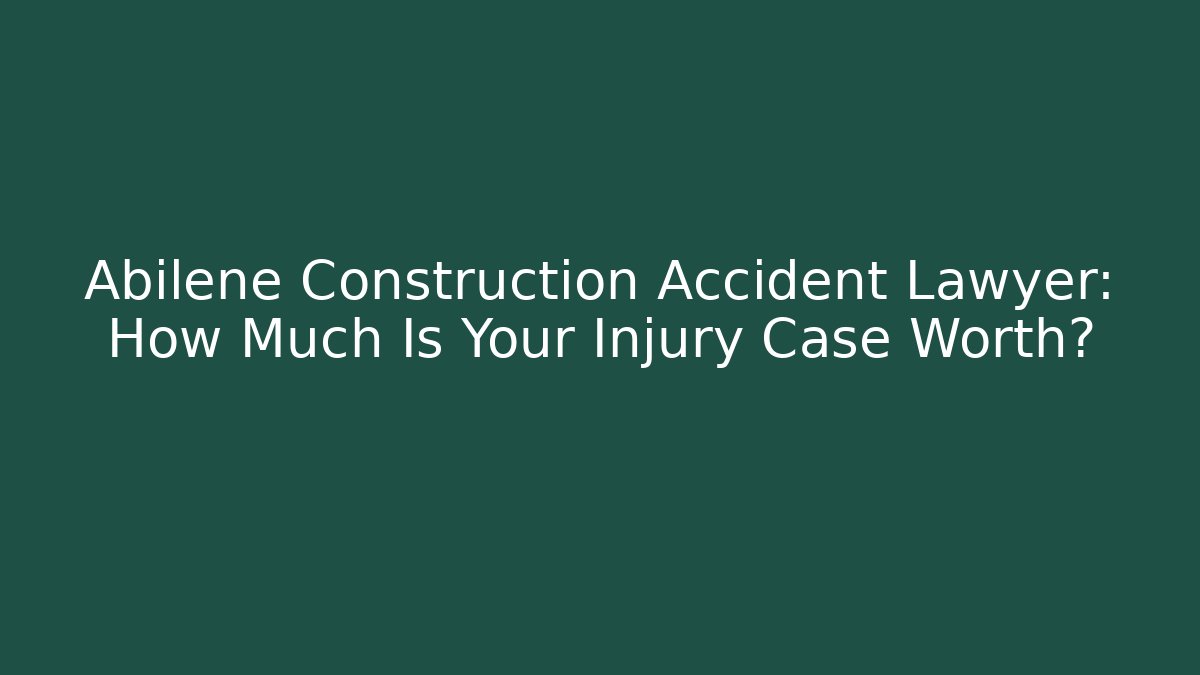Abilene Construction Accident Lawyer: How Much Is Your Injury Case Worth?