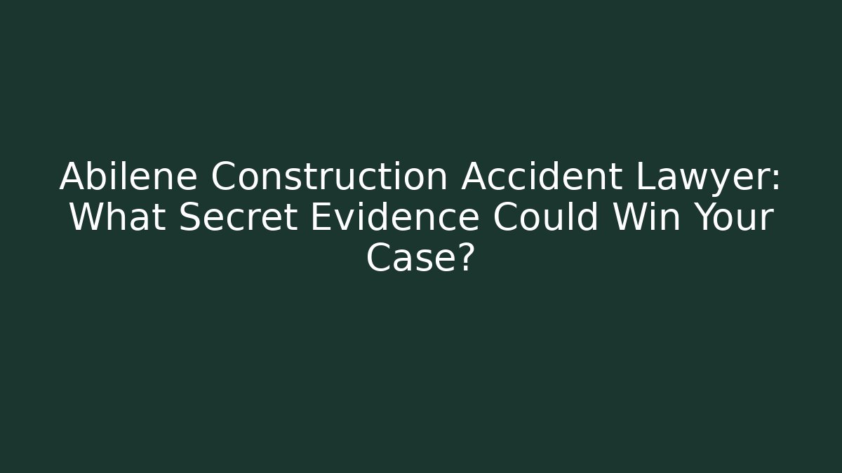 Abilene Construction Accident Lawyer: What Secret Evidence Could Win Your Case?