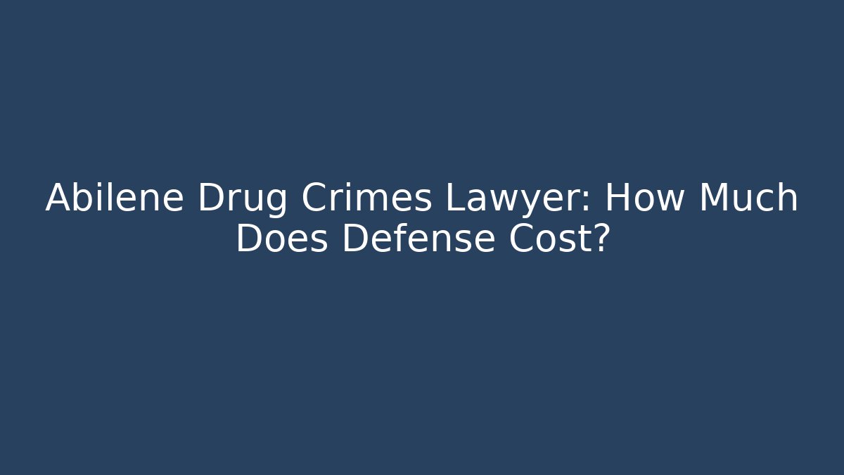 Abilene Drug Crimes Lawyer: How Much Does Defense Cost?