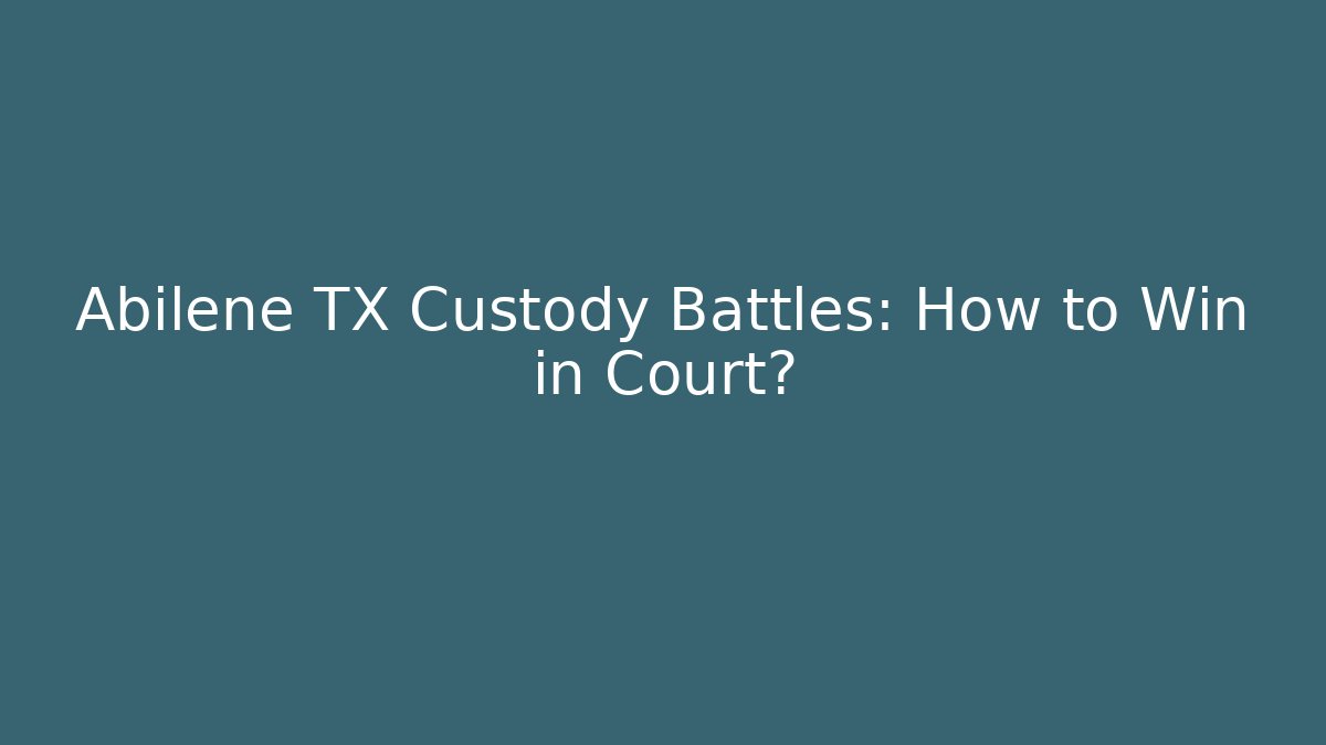 Abilene TX Custody Battles: How to Win in Court?