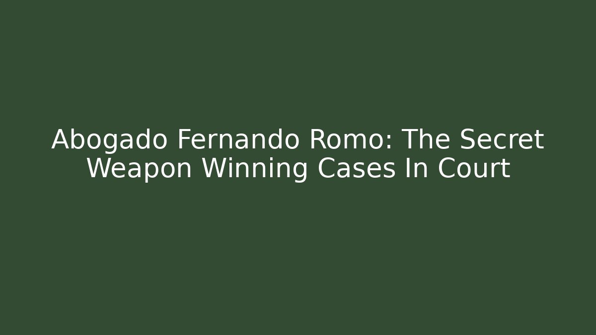 Abogado Fernando Romo: The Secret Weapon Winning Cases In Court