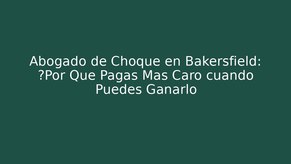 Abogado de Choque en Bakersfield: ¿Por Qué Pagas Más Caro cuando Puedes Ganarlo