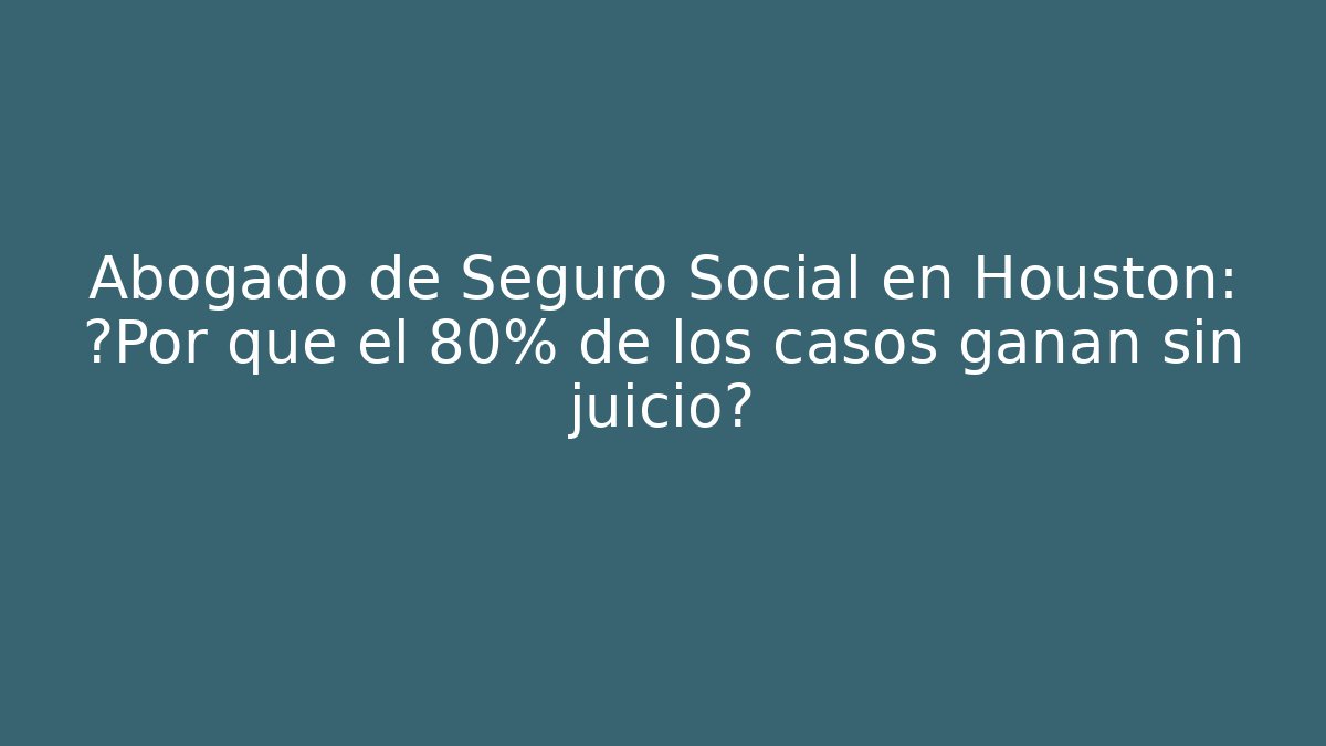 Abogado de Seguro Social en Houston: ¿Por qué el 80% de los casos ganan sin juicio?