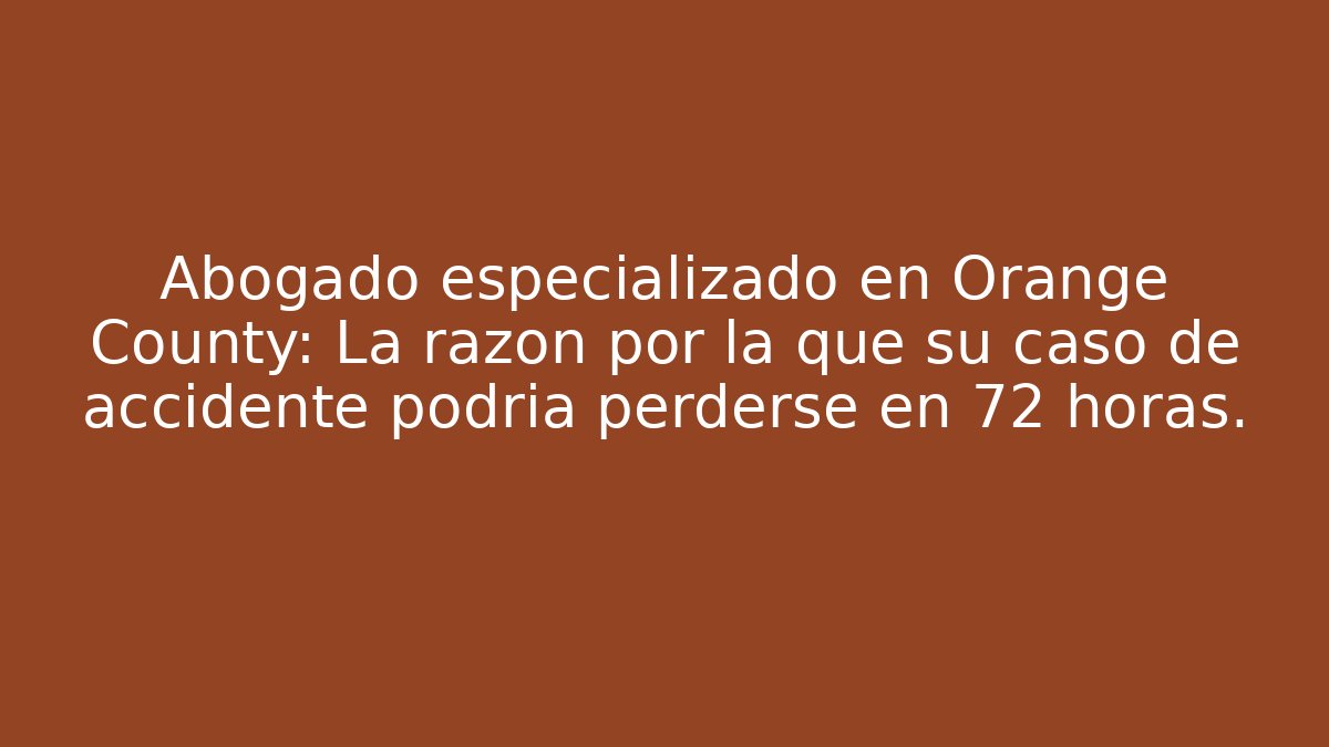 Abogado especializado en Orange County: La razón por la que su caso de accidente podría perderse en 72 horas.