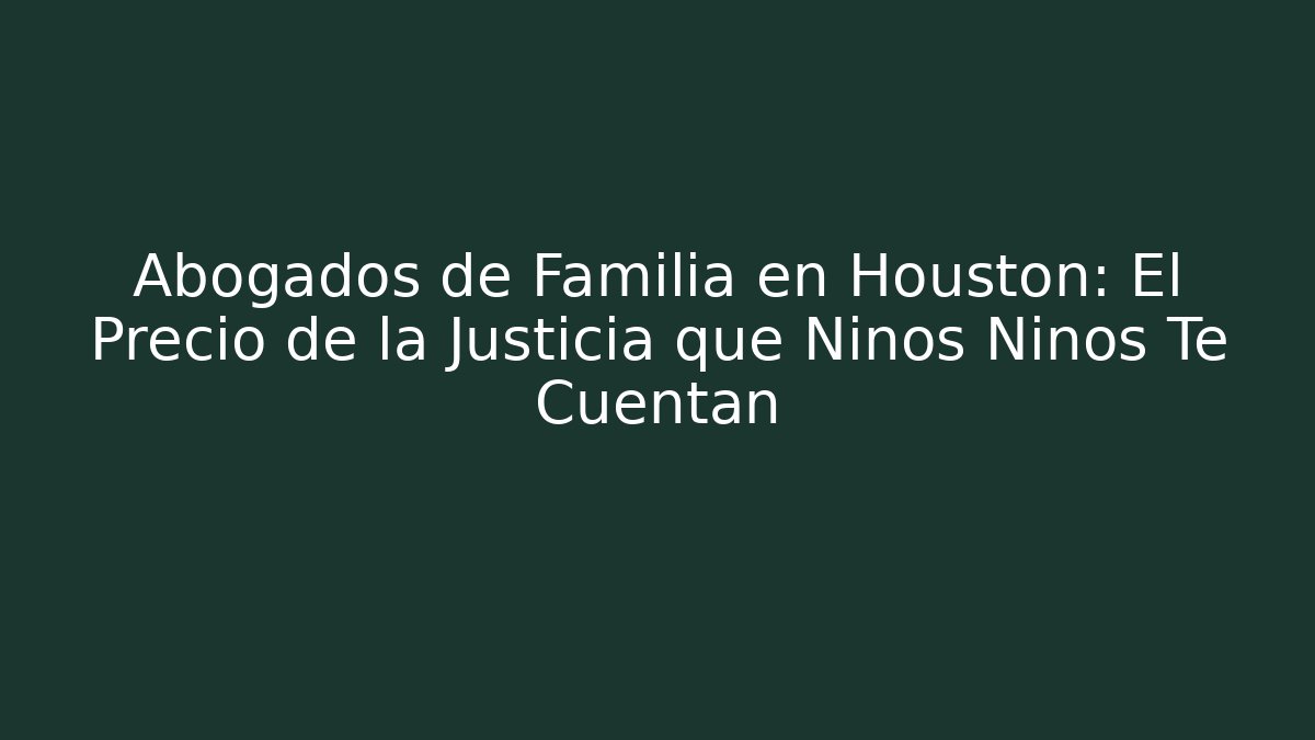 Abogados de Familia en Houston: El Precio de la Justicia que Niños Niños Te Cuentan