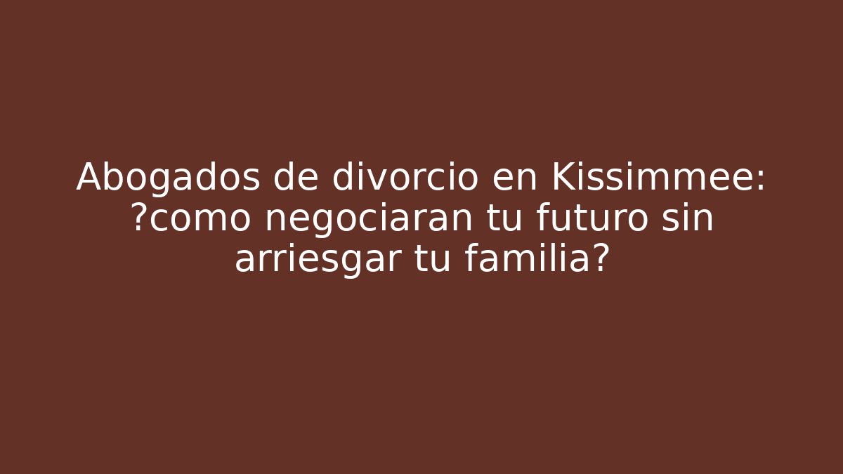 Abogados de divorcio en Kissimmee: ¿cómo negociarán tu futuro sin arriesgar tu familia?