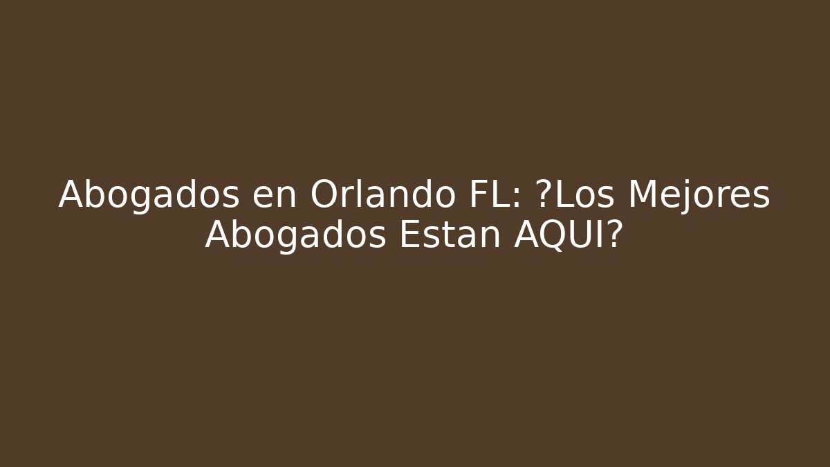 Abogados en Orlando FL: ¿Los Mejores Abogados Están AQUI?
