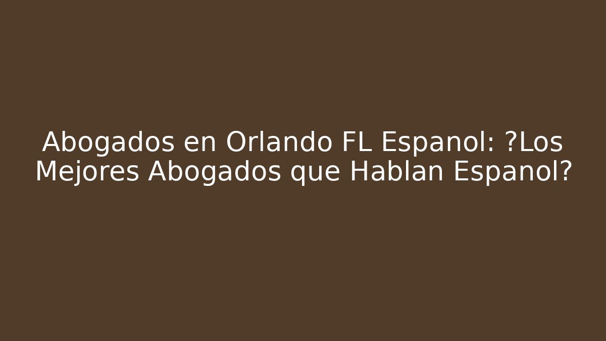 Abogados en Orlando FL Español: ¿Los Mejores Abogados que Hablan Español?