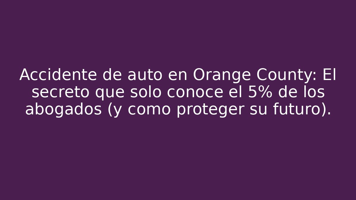 Accidente de auto en Orange County: El secreto que solo conoce el 5% de los abogados (y cómo proteger su futuro).