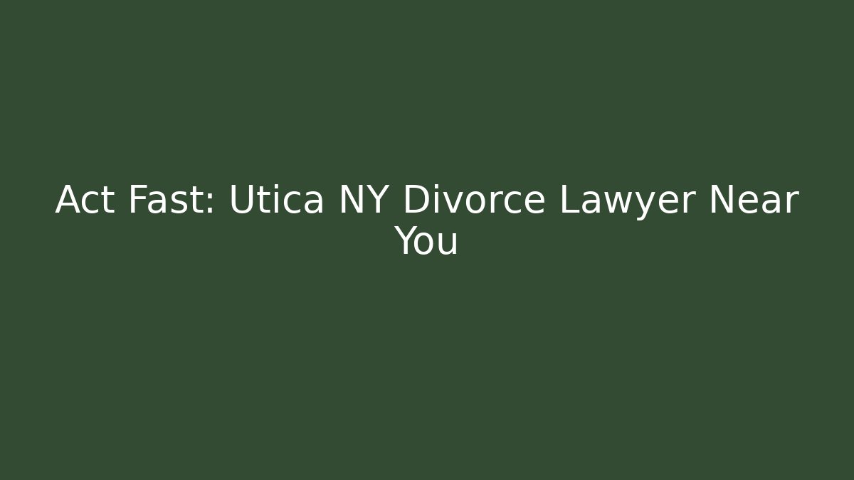 Act Fast: Utica NY Divorce Lawyer Near You