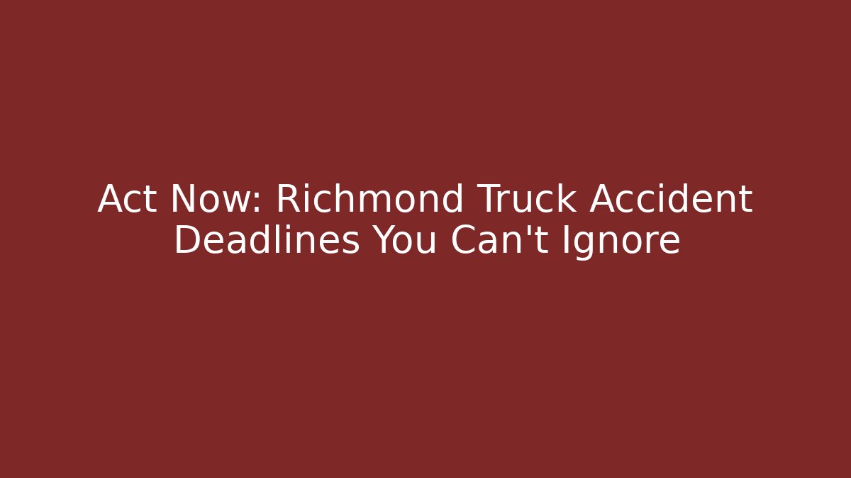Act Now: Richmond Truck Accident Deadlines You Can't Ignore