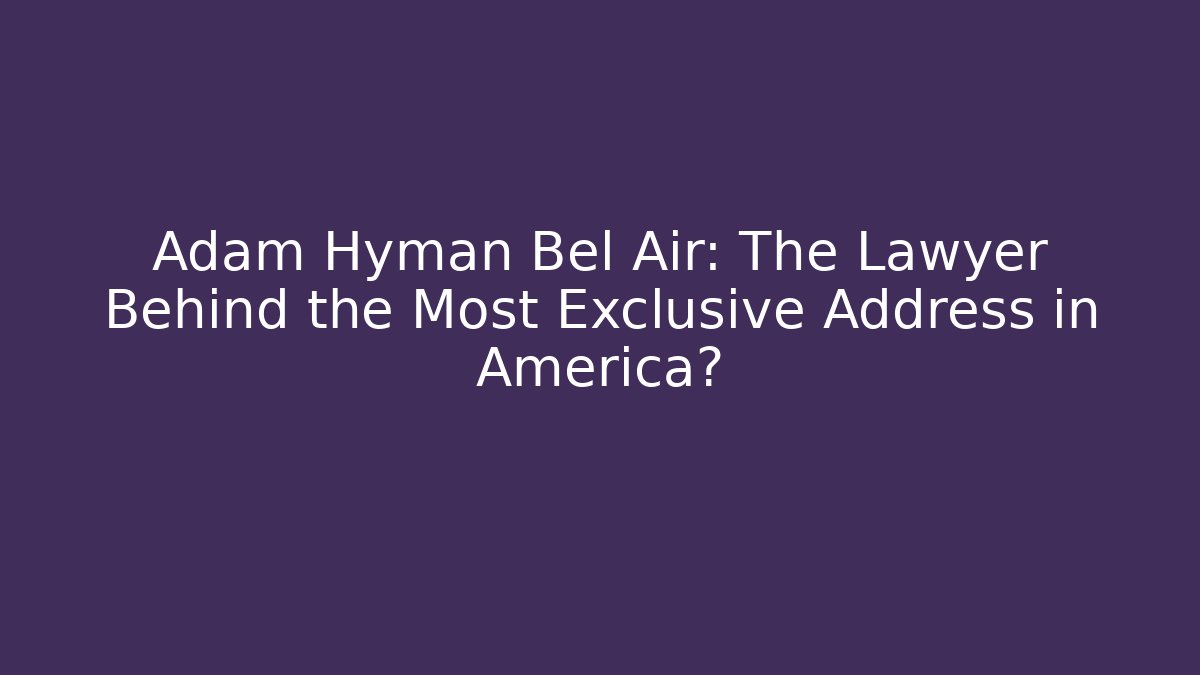Adam Hyman Bel Air: The Lawyer Behind the Most Exclusive Address in America?