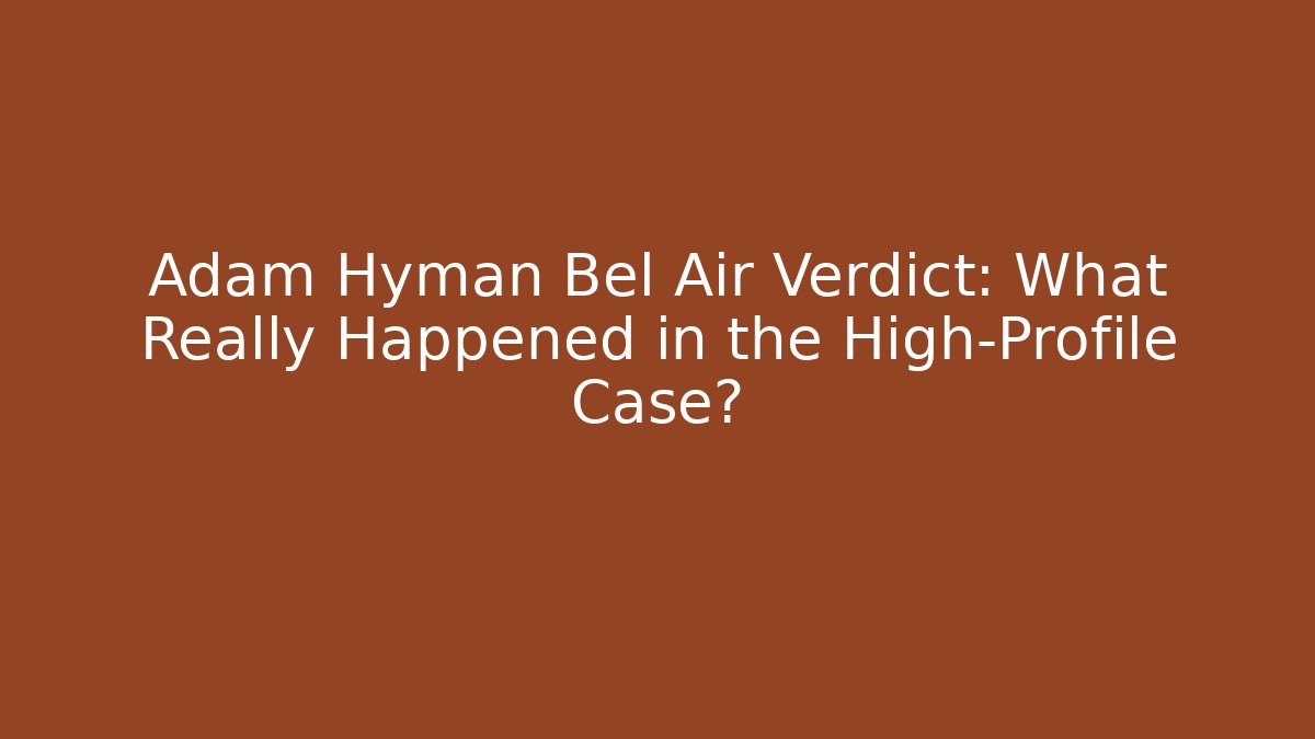 Adam Hyman Bel Air Verdict: What Really Happened in the High-Profile Case?