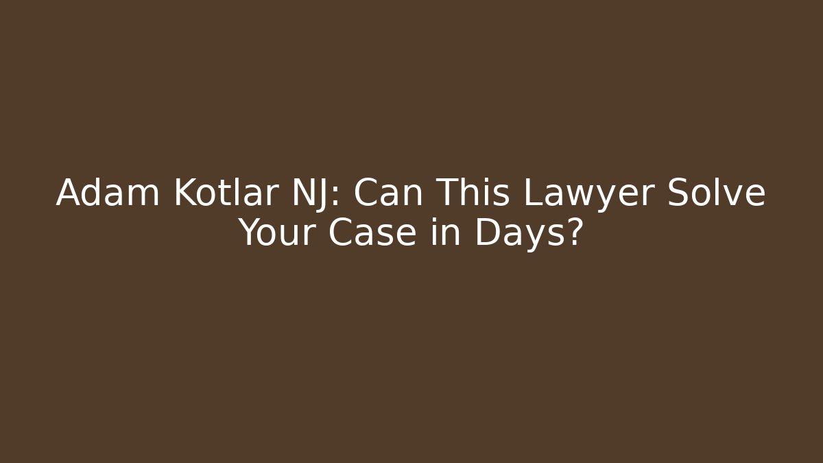 Adam Kotlar NJ: Can This Lawyer Solve Your Case in Days?