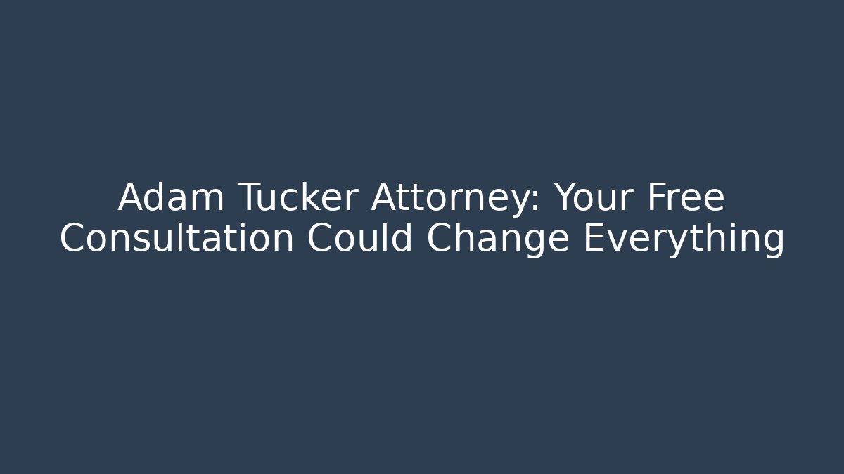 Adam Tucker Attorney: Your Free Consultation Could Change Everything