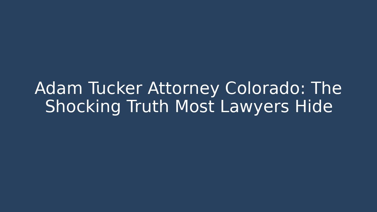 Adam Tucker Attorney Colorado: The Shocking Truth Most Lawyers Hide