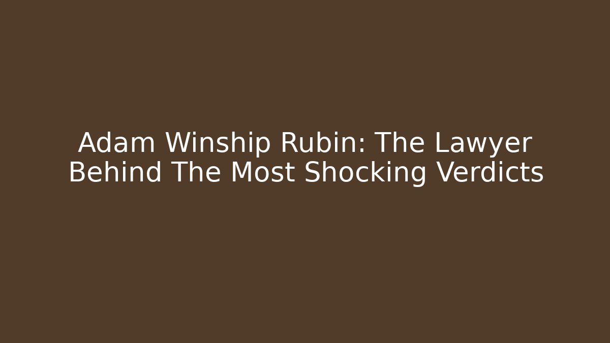 Adam Winship Rubin: The Lawyer Behind The Most Shocking Verdicts