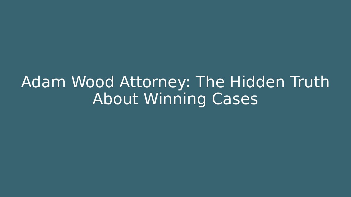 Adam Wood Attorney: The Hidden Truth About Winning Cases