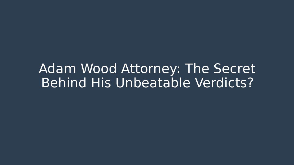 Adam Wood Attorney: The Secret Behind His Unbeatable Verdicts?