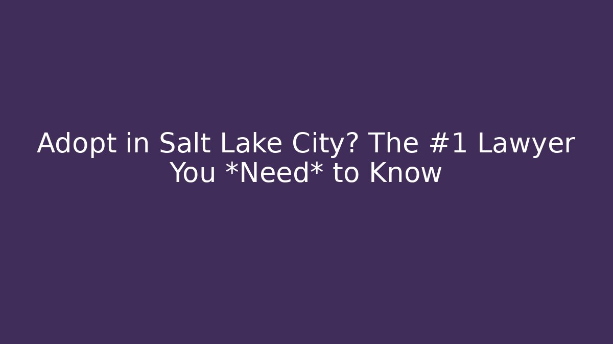 Adopt in Salt Lake City? The #1 Lawyer You *Need* to Know