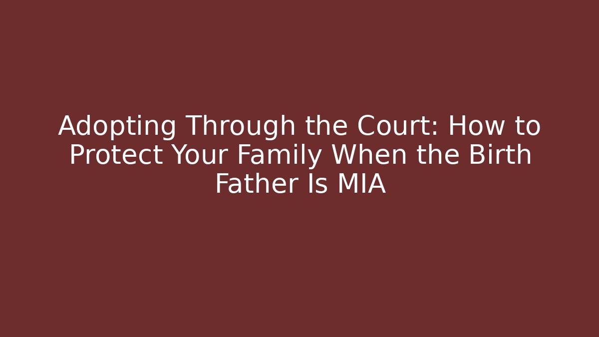 Adopting Through the Court: How to Protect Your Family When the Birth Father Is MIA