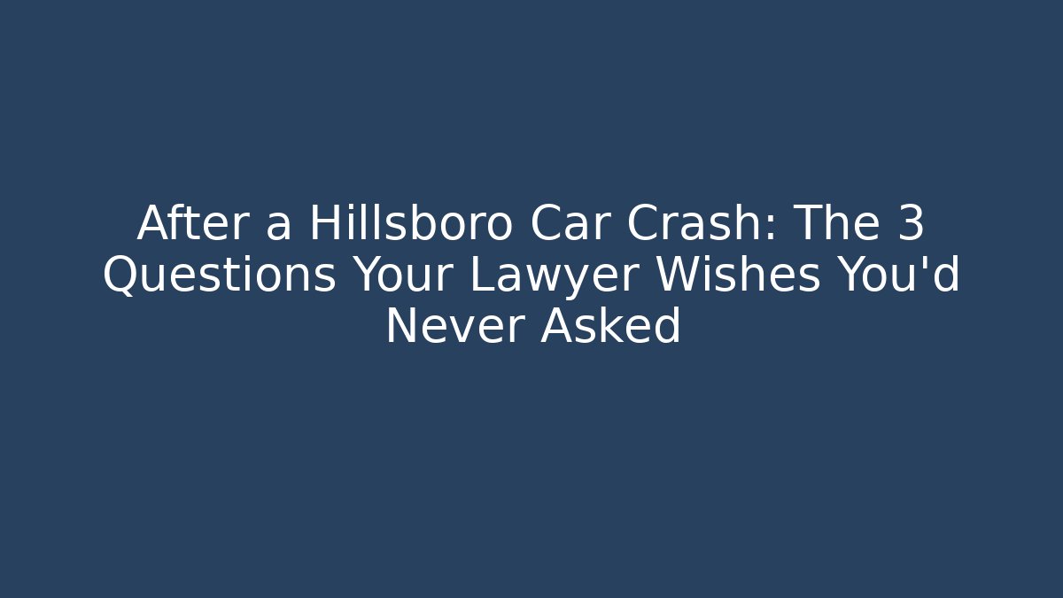 After a Hillsboro Car Crash: The 3 Questions Your Lawyer Wishes You’d Never Asked