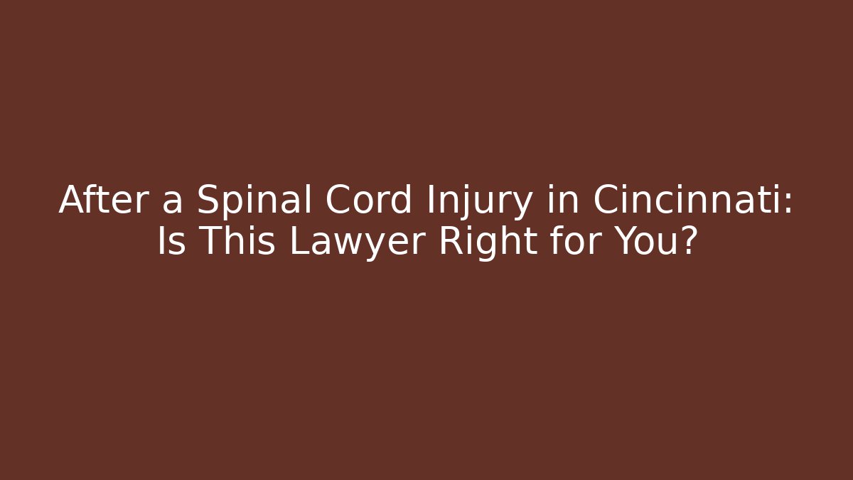 After a Spinal Cord Injury in Cincinnati: Is This Lawyer Right for You?