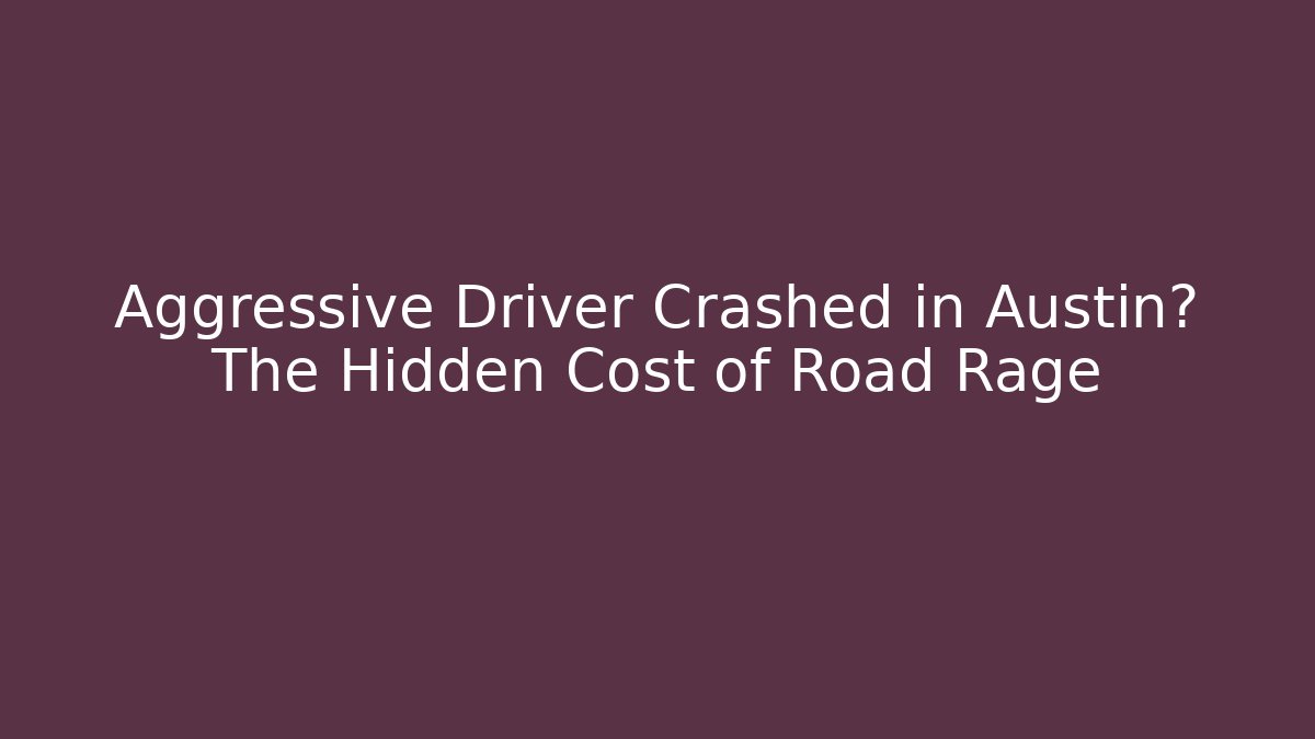 Aggressive Driver Crashed in Austin? The Hidden Cost of Road Rage