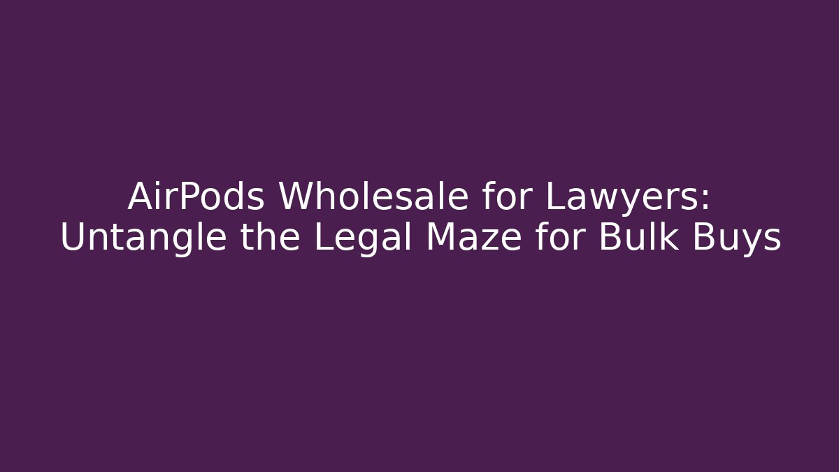 AirPods Wholesale for Lawyers: Untangle the Legal Maze for Bulk Buys